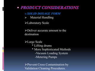  SOLID DOSAGE FORM
 Material Handling
Laboratory Scale
Deliver accurate amount to the
destination
Large Scale
* Lifting drums
* More Sophisticated Methods
-Vacuum Loading System
-Metering Pumps
Prevent Cross Contamination by
Validation Cleaning Procedures.
 