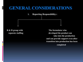 GENERALCONSIDERATIONS
1. Reporting Responsibility:-
R & D group with The formulator who
separate staffing developed the product can
take into the production
and can provide support even after
transition into production has been
completed
 