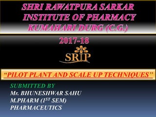PILOT PLANT AND SCALE UP TECHNIQUES
SUBMITTED BY
Mr. BHUNESHWAR SAHU
M.PHARM (1ST SEM)
PHARMACEUTICS
 