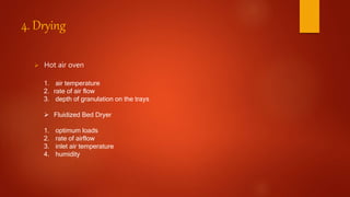 4. Drying
 Hot air oven
1. air temperature
2. rate of air flow
3. depth of granulation on the trays
 Fluidized Bed Dryer
1. optimum loads
2. rate of airflow
3. inlet air temperature
4. humidity
 