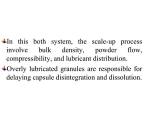 In this both system, the scale-up process
involve bulk density, powder flow,
compressibility, and lubricant distribution.
Overly lubricated granules are responsible for
delaying capsule disintegration and dissolution.
 