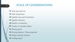 SCALE UP CONSIDERATIONS
 Tank type and size
 Tank temperature
 Impeller type and localization
 Impeller diameter
 Number of impellers
 Number of impeller blades
 Mixing speed
 Mixing duration / Processing time
 Pumps and their features
 Feeding speed
11
 