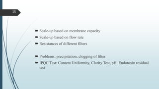  Scale-up based on membrane capacity
 Scale-up based on flow rate
 Resistances of different filters
 Problems: precipitation, clogging of filter
 IPQC Test: Content Uniformity, Clarity Test, pH, Endotoxin residual
test
15
 
