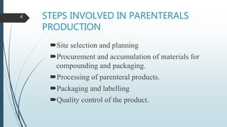 STEPS INVOLVED IN PARENTERALS
PRODUCTION
Site selection and planning
Procurement and accumulation of materials for
compounding and packaging.
Processing of parenteral products.
Packaging and labelling
Quality control of the product.
4
 