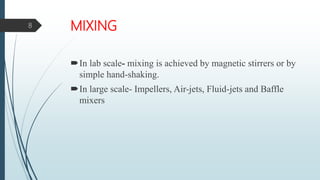 MIXING
In lab scale- mixing is achieved by magnetic stirrers or by
simple hand-shaking.
In large scale- Impellers, Air-jets, Fluid-jets and Baffle
mixers
8
 