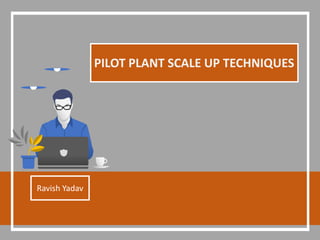 PILOT PLANT SCALE UP TECHNIQUES
Ravish Yadav
 