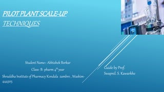 PILOTPLANTSCALE-UP
TECHNIQUES
Student Name:- Abhishek Borkar
Class- B- pharm 4th year
Shraddha Institute of Pharmacy Kondala zambre , Washim-
444505
Guide by Prof.
Swapnil. S. Kawarkhe
 