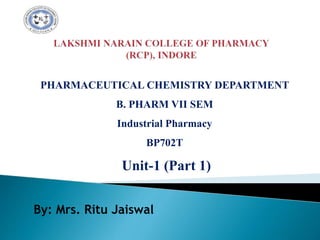 PHARMACEUTICAL CHEMISTRY DEPARTMENT
B. PHARM VII SEM
Industrial Pharmacy
BP702T
Unit-1 (Part 1)
By: Mrs. Ritu Jaiswal
 