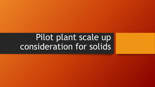 Pilot plant scale up
consideration for solids
 