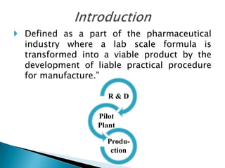  Defined as a part of the pharmaceutical
  industry where a lab scale formula is
  transformed into a viable product by the
  development of liable practical procedure
  for manufacture.”

                    R&D

                  Pilot
                  Plant

                    Produ-
                     ction
 