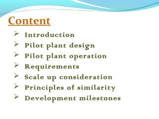 Content
 Introduction
 Pilot plant design
 Pilot plant operation
 Requirements
 Scale up consideration
 Principles of similarity
 Development milestones
 