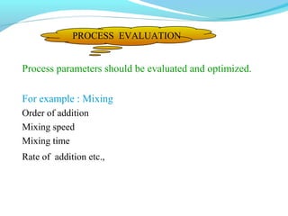 Process parameters should be evaluated and optimized.
For example : Mixing
Order of addition
Mixing speed
Mixing time
Rate of addition etc.,
PROCESS EVALUATION
 