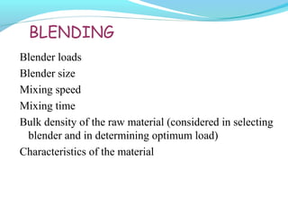 BLENDING
Blender loads
Blender size
Mixing speed
Mixing time
Bulk density of the raw material (considered in selecting
blender and in determining optimum load)
Characteristics of the material
 