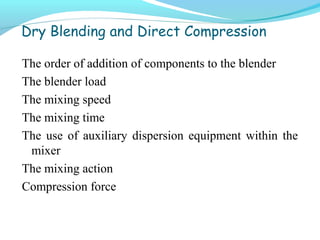 Dry Blending and Direct Compression
The order of addition of components to the blender
The blender load
The mixing speed
The mixing time
The use of auxiliary dispersion equipment within the
mixer
The mixing action
Compression force
 