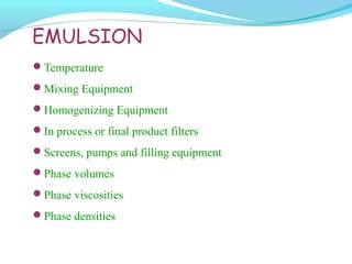EMULSION
Temperature
Mixing Equipment
Homogenizing Equipment
In process or final product filters
Screens, pumps and filling equipment
Phase volumes
Phase viscosities
Phase densities
 