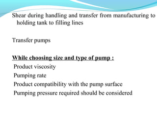 Shear during handling and transfer from manufacturing to
holding tank to filling lines
Transfer pumps
While choosing size and type of pump :
Product viscosity
Pumping rate
Product compatibility with the pump surface
Pumping pressure required should be considered
 