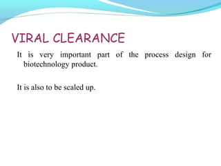 VIRAL CLEARANCE
It is very important part of the process design for
biotechnology product.
It is also to be scaled up.
 