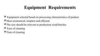 Equipment Requirements
 Equipment selected based on processing characteristics of product
Most economical, simplest and efficient
The size should be relevant to production sized batches
 Ease of cleaning
Time of cleaning
 