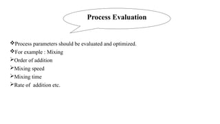 Process parameters should be evaluated and optimized.
For example : Mixing
Order of addition
Mixing speed
Mixing time
Rate of addition etc.
Process Evaluation
 