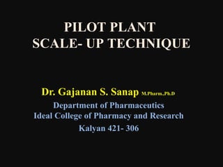 Dr. Gajanan S. Sanap M.Pharm.,Ph.D
Department of Pharmaceutics
Ideal College of Pharmacy and Research
Kalyan 421- 306
PILOT PLANT
SCALE- UP TECHNIQUE
 