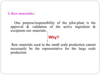 5. Raw materials:-
One purpose/responsibility of the pilot-plant is the
approval & validation of the active ingredient &
e...