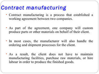 Contract manufacturing
• Contract manufacturing is a process that established a
working agreement between two companies.
•...