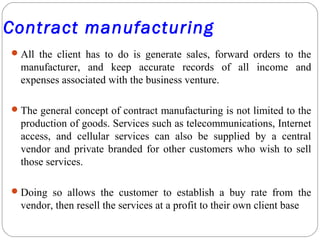 Contract manufacturing
All the client has to do is generate sales, forward orders to the
manufacturer, and keep accurate ...