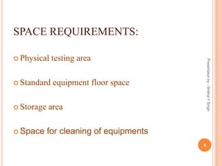 SPACE REQUIREMENTS:
 Physical testing area
 Standard equipment floor space
 Storage area
 Space for cleaning of equipments
6
Presentaionby-ShikhaYSingh
 