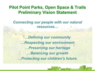 Pilot Point Parks, Open Space & Trails
     Preliminary Vision Statement

 Connecting our people with our natural
             resources…

       …Defining our community
     …Respecting our environment
       …Preserving our heritage
        …Balancing our growth
    …Protecting our children’s future.
 