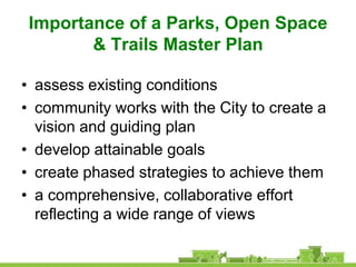 Importance of a Parks, Open Space
        & Trails Master Plan

• assess existing conditions
• community works with the City to create a
  vision and guiding plan
• develop attainable goals
• create phased strategies to achieve them
• a comprehensive, collaborative effort
  reflecting a wide range of views
 