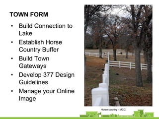 TOWN FORM
• Build Connection to
  Lake
• Establish Horse
  Country Buffer
• Build Town
  Gateways
• Develop 377 Design
  Guidelines
• Manage your Online
  Image
                        Horse country - MCC
 