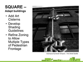 SQUARE –
Adapt buildings
• Add Art
  Cisterns
• Develop
  Shading
  Guidelines
• Refine Zoning
  to Allow
  Multiple Types
  of Pedestrian
  Frontage
                   Downspout by Buster Simpson, Vine Street Seattle
 