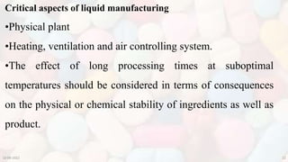 Critical aspects of liquid manufacturing
10-08-2022 22
•Physical plant
•Heating, ventilation and air controlling system.
•The effect of long processing times at suboptimal
temperatures should be considered in terms of consequences
on the physical or chemical stability of ingredients as well as
product.
 