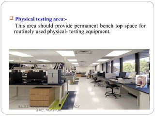  Physical testing area:-
This area should provide permanent bench top space for
routinely used physical- testing equipment.
B.L.D.E.A'S SSM COLLEGE OF PHARMACY
& RC , VIJAYPUR
 
