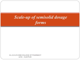 Scale-up of semisolid dosage
forms
B.L.D.E.A'S SSM COLLEGE OF PHARMACY
& RC , VIJAYPUR
 