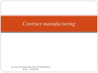 Contract manufacturing
B.L.D.E.A'S SSM COLLEGE OF PHARMACY
& RC , VIJAYPUR
 