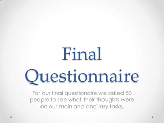 Final Questionnaire,[object Object],For our final questionaire we asked 50 people to see what their thoughts were on our main and ancillary tasks. ,[object Object]