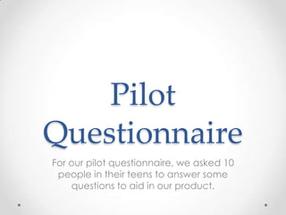 Pilot
Questionnaire
For our pilot questionnaire, we asked 10
 people in their teens to answer some
    questions to aid in our product.
 