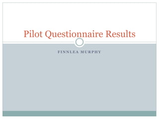 F I N N L E A M U R P H Y
Pilot Questionnaire Results
 