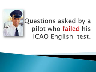 Questions asked by a pilot who failedhis ICAO English  test.  
