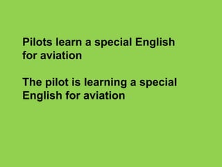Pilots learn a special English
for aviation
The pilot is learning a special
English for aviation

 