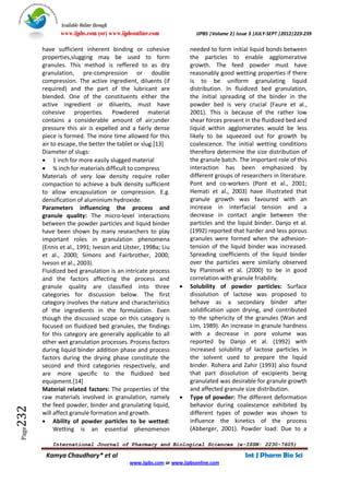 Available Online through
               www.ijpbs.com (or) www.ijpbsonline.com               IJPBS |Volume 2| Issue 3 |JULY-SEPT |2012|223-239

        have sufficient inherent binding or cohesive              needed to form initial liquid bonds between
        properties,slugging may be used to form                   the particles to enable agglomerative
        granules. This method is reffered to as dry               growth. The feed powder must have
        granulation, pre-compression or double                    reasonably good wetting properties if there
        compression. The active ingredient, diluents (if          is to be uniform granulating liquid
        required) and the part of the lubricant are               distribution. In fluidized bed granulation,
        blended. One of the constituents either the               the initial spreading of the binder in the
        active ingredient or diluents, must have                  powder bed is very crucial (Faure et al.,
        cohesive properties. Powdered material                    2001). This is because of the rather low
        contains a considerable amount of air;under               shear forces present in the fluidized bed and
        pressure this air is expelled and a fairly dense          liquid within agglomerates would be less
        piece is formed. The more time allowed for this           likely to be squeezed out for growth by
        air to escape, the better the tablet or slug.[13]         coalescence. The initial wetting conditions
        Diameter of slugs:                                        therefore determine the size distribution of
         1 inch for more easily slugged material                 the granule batch. The important role of this
         ¾ inch for materials difficult to compress              interaction has been emphasized by
        Materials of very low density require roller              different groups of researchers in literature.
        compaction to achieve a bulk density sufficient           Pont and co-workers (Pont et al., 2001;
        to allow encapsulation or compression. E.g.               Hemati et al., 2003) have illustrated that
        densification of aluminium hydroxide.                     granule growth was favoured with an
        Parameters influencing the process and                    increase in interfacial tension and a
        granule quality: The micro-level interactions             decrease in contact angle between the
        between the powder particles and liquid binder            particles and the liquid binder. Danjo et al.
        have been shown by many researchers to play               (1992) reported that harder and less porous
        important roles in granulation phenomena                  granules were formed when the adhesion-
        (Ennis et al., 1991; Iveson and Litster, 1998a; Liu       tension of the liquid binder was increased.
        et al., 2000; Simons and Fairbrother, 2000;               Spreading coefficients of the liquid binder
        Iveson et al., 2003).                                     over the particles were similarly observed
        Fluidized bed granulation is an intricate process         by Planinsek et al. (2000) to be in good
        and the factors affecting the process and                 correlation with granule friability.
        granule quality are classified into three                Solubility of powder particles: Surface
        categories for discussion below. The first                dissolution of lactose was proposed to
        category involves the nature and characteristics          behave as a secondary binder after
        of the ingredients in the formulation. Even               solidification upon drying, and contributed
        though the discussed scope on this category is            to the sphericity of the granules (Wan and
        focused on fluidized bed granules, the findings           Lim, 1989). An increase in granule hardness
        for this category are generally applicable to all         with a decrease in pore volume was
        other wet granulation processes. Process factors          reported by Danjo et al. (1992) with
        during liquid binder addition phase and process           increased solubility of lactose particles in
        factors during the drying phase constitute the            the solvent used to prepare the liquid
        second and third categories respectively, and             binder. Rohera and Zahir (1993) also found
        are more specific to the fluidized bed                    that part dissolution of excipients being
        equipment.[14]                                            granulated was desirable for granule growth
        Material related factors: The properties of the           and affected granule size distribution.
        raw materials involved in granulation, namely            Type of powder: The different deformation
        the feed powder, binder and granulating liquid,           behavior during coalescence exhibited by
232




        will affect granule formation and growth.                 different types of powder was shown to
         Ability of powder particles to be wetted:               influence the kinetics of the process
             Wetting is an essential phenomenon                   (Abberger, 2001). Powder load: Due to a
 Page




            International Journal of Pharmacy and Biological Sciences (e-ISSN: 2230-7605)

         Kamya Chaudhary* et al                                                         Int J Pharm Bio Sci
                                          www.ijpbs.com or www.ijpbsonline.com
 