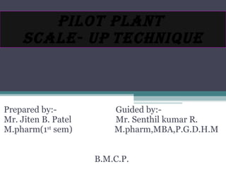 PILOT PLANT  SCALE- UP   TECHNIQUE Prepared by:-  Guided by:- Mr. Jiten B. Patel  Mr. Senthil kumar R.  M.pharm(1 st  sem)  M.pharm,MBA,P.G.D.H.M B.M.C.P.  