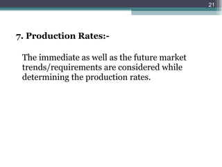 7. Production Rates:- The immediate as well as the future market trends/requirements are considered while determining the production rates. 
