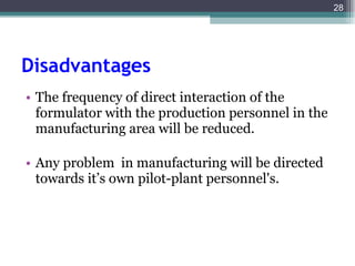 Disadvantages   The frequency of direct interaction of the formulator with the production personnel in the manufacturing area will be reduced. Any problem  in manufacturing will be directed towards it’s own pilot-plant personnel's. 