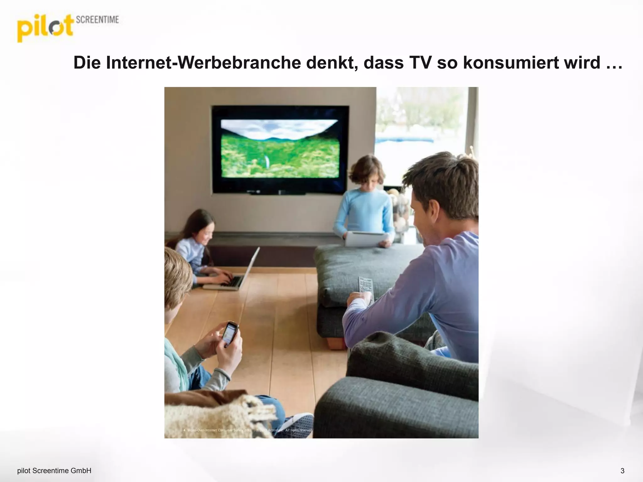 Die Internet-Werbebranche denkt, dass TV so konsumiert wird …
pilot Screentime GmbH 3
 