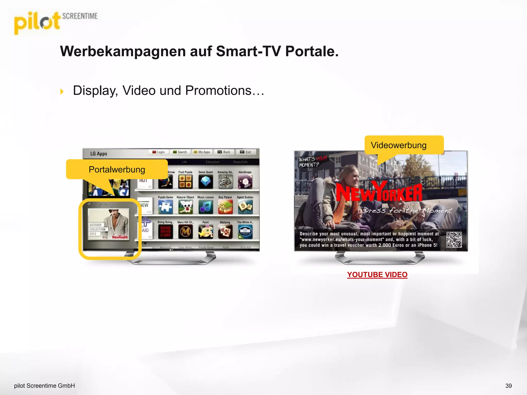  Display, Video und Promotions…
Werbekampagnen auf Smart-TV Portale.
39
Portalwerbung
YOUTUBE VIDEO
Videowerbung
pilot Screentime GmbH
 