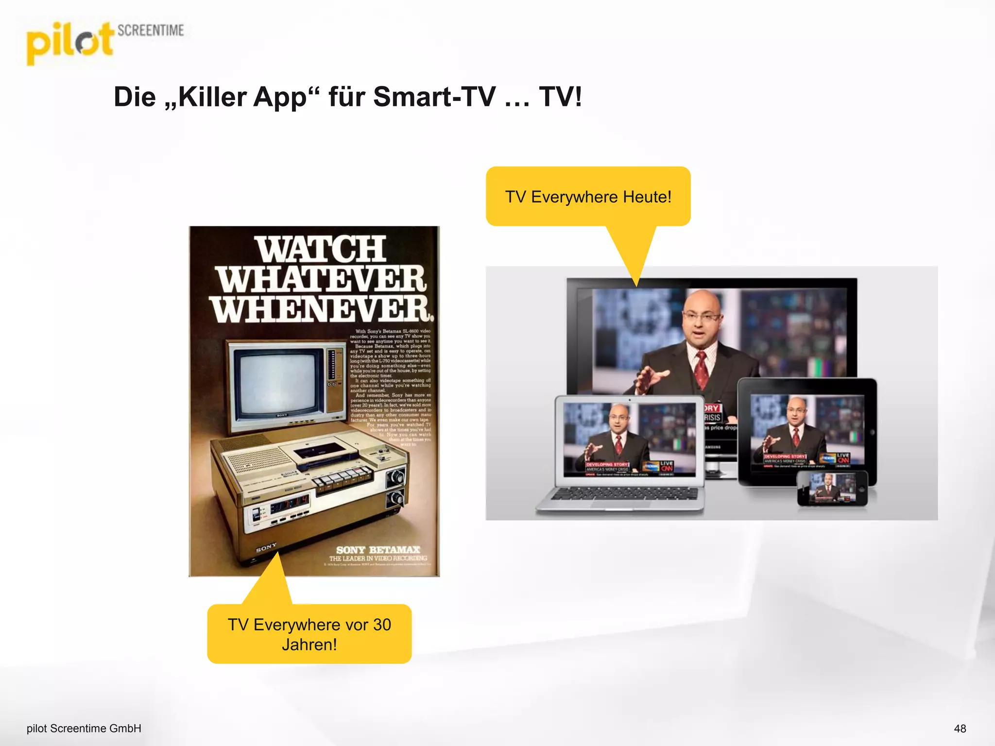 Die „Killer App“ für Smart-TV … TV!
pilot Screentime GmbH 48
TV Everywhere vor 30
Jahren!
TV Everywhere Heute!
 