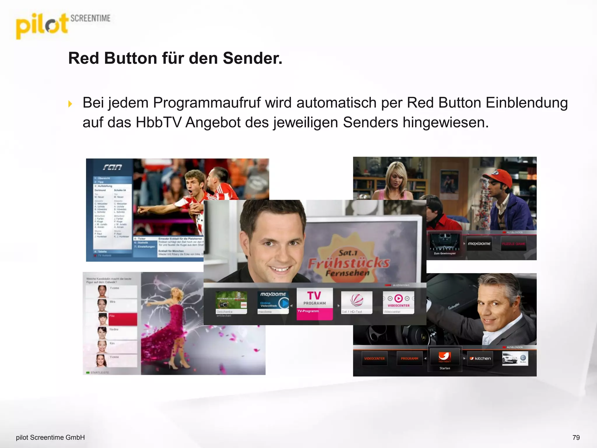 Red Button für den Sender.
 Bei jedem Programmaufruf wird automatisch per Red Button Einblendung
auf das HbbTV Angebot des jeweiligen Senders hingewiesen.
79pilot Screentime GmbH
 