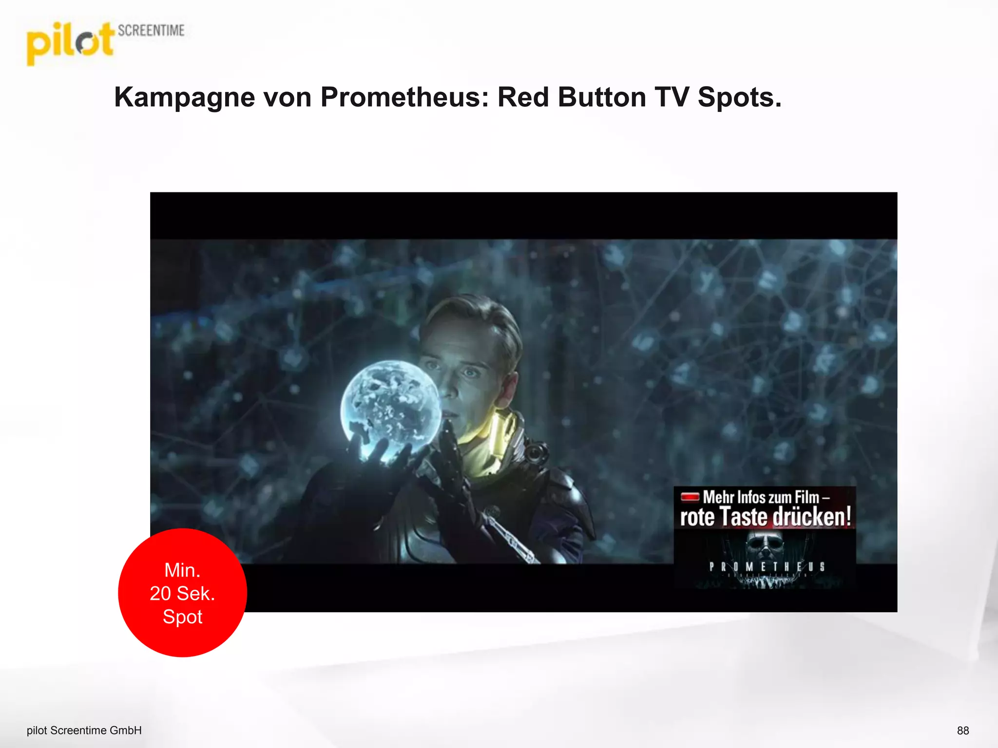 Kampagne von Prometheus: Red Button TV Spots.
pilot Screentime GmbH 88
Min.
20 Sek.
Spot
 